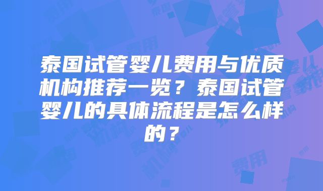 泰国试管婴儿费用与优质机构推荐一览?泰国试管婴儿的具体流程是怎么样的?