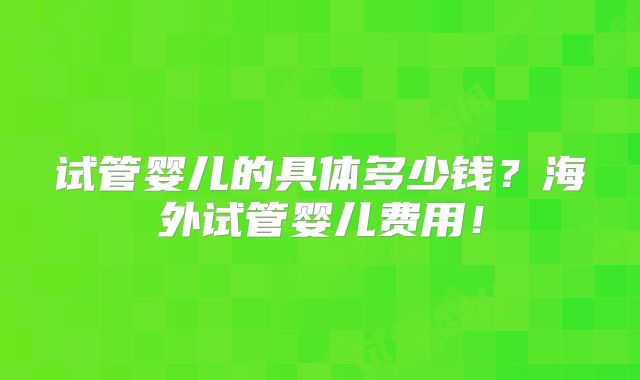 试管婴儿的具体多少钱？海外试管婴儿费用！