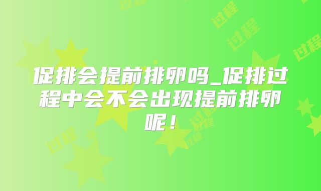 促排会提前排卵吗_促排过程中会不会出现提前排卵呢!