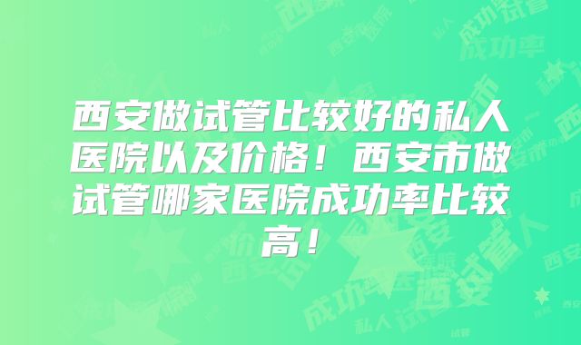 西安做试管比较好的私人医院以及价格!西安市做试管哪家医院成功率比较高!