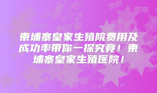 柬埔寨皇家生殖院费用及成功率带你一探究竟！柬埔寨皇家生殖医院！