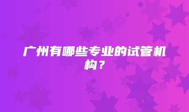 广州有哪些专业的试管机构？