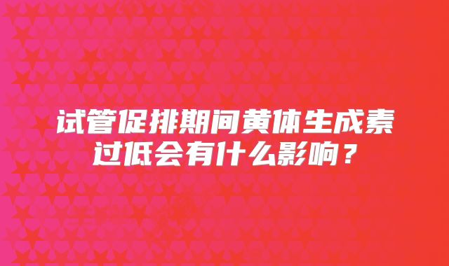 试管促排期间黄体生成素过低会有什么影响?