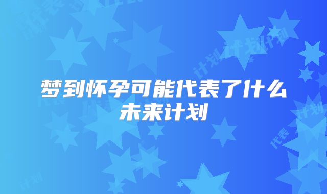 梦到怀孕可能代表了什么未来计划
