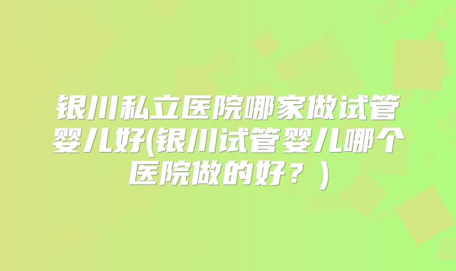 银川私立医院哪家做试管婴儿好(银川试管婴儿哪个医院做的好？)