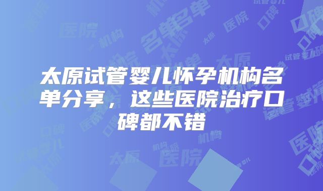 太原试管婴儿怀孕机构名单分享，这些医院治疗口碑都不错