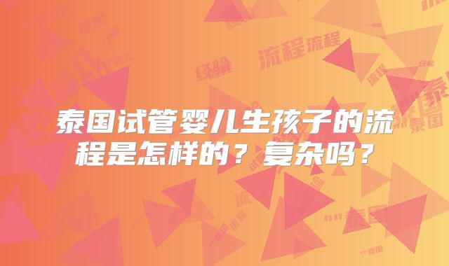 泰国试管婴儿生孩子的流程是怎样的?复杂吗?