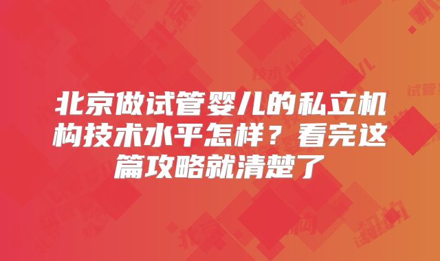 北京做试管婴儿的私立机构技术水平怎样？看完这篇攻略就清楚了