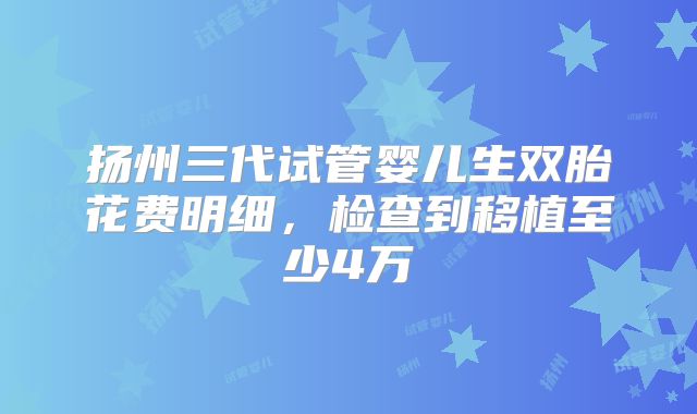扬州三代试管婴儿生双胎花费明细，检查到移植至少4万