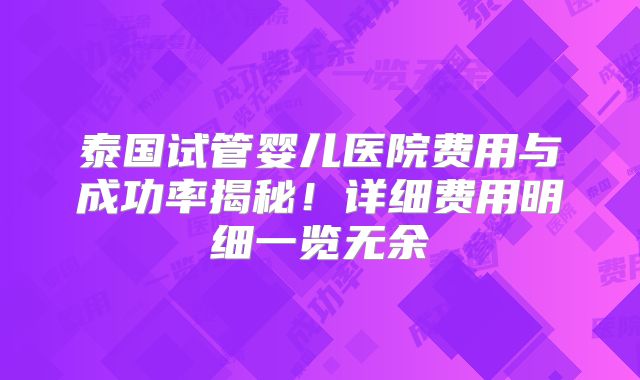 泰国试管婴儿医院费用与成功率揭秘！详细费用明细一览无余