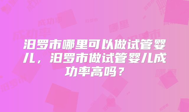 汨罗市哪里可以做试管婴儿,汨罗市做试管婴儿成功率高吗?