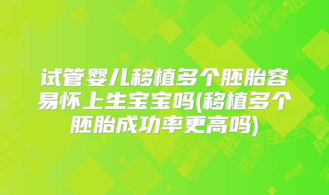 试管婴儿移植多个胚胎容易怀上生宝宝吗(移植多个胚胎成功率更高吗)