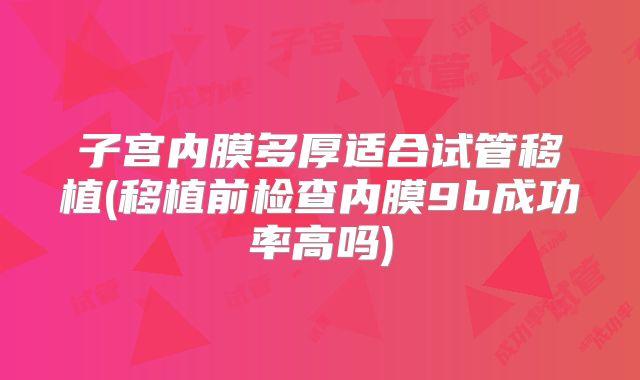 子宫内膜多厚适合试管移植(移植前检查内膜9b成功率高吗)