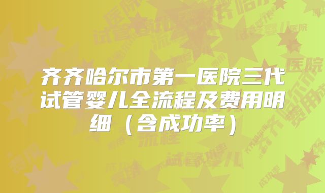 齐齐哈尔市第一医院三代试管婴儿全流程及费用明细（含成功率）