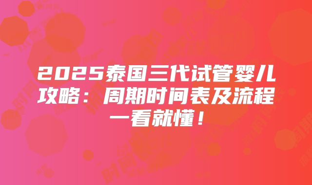 2025泰国三代试管婴儿攻略:周期时间表及流程一看就懂!