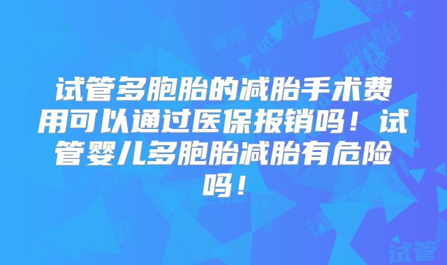 试管多胞胎的减胎手术费用可以通过医保报销吗!试管婴儿多胞胎减胎有危险吗!