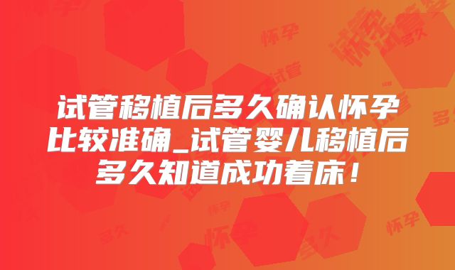 试管移植后多久确认怀孕比较准确_试管婴儿移植后多久知道成功着床!