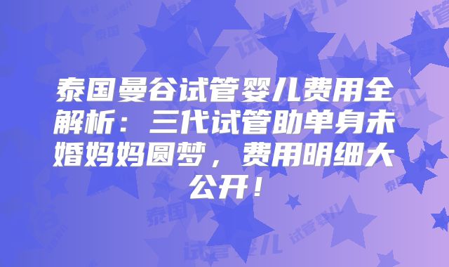 泰国曼谷试管婴儿费用全解析:三代试管助单身未婚妈妈圆梦,费用明细大公开!