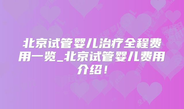 北京试管婴儿治疗全程费用一览_北京试管婴儿费用介绍!