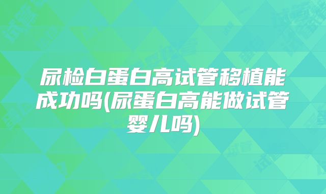 尿检白蛋白高试管移植能成功吗(尿蛋白高能做试管婴儿吗)