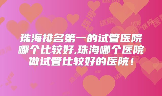 珠海排名第一的试管医院哪个比较好,珠海哪个医院做试管比较好的医院！