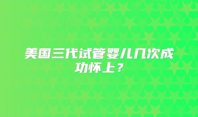 美国三代试管婴儿几次成功怀上?