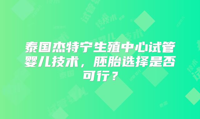 泰国杰特宁生殖中心试管婴儿技术，胚胎选择是否可行？