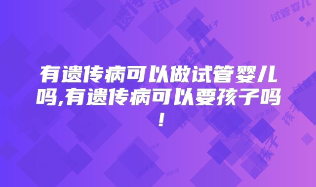 有遗传病可以做试管婴儿吗,有遗传病可以要孩子吗！