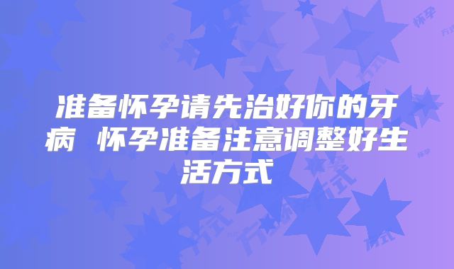 准备怀孕请先治好你的牙病 怀孕准备注意调整好生活方式