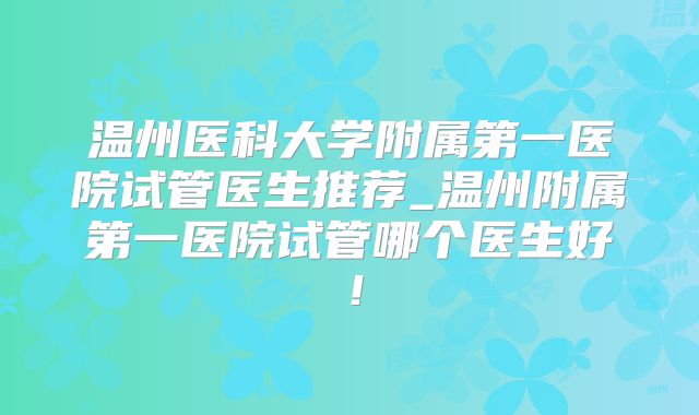 温州医科大学附属第一医院试管医生推荐_温州附属第一医院试管哪个医生好！