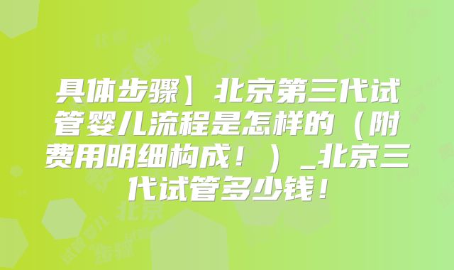 具体步骤】北京第三代试管婴儿流程是怎样的(附费用明细构成!)_北京三代试管多少钱!