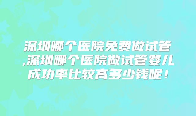 深圳哪个医院免费做试管,深圳哪个医院做试管婴儿成功率比较高多少钱呢!