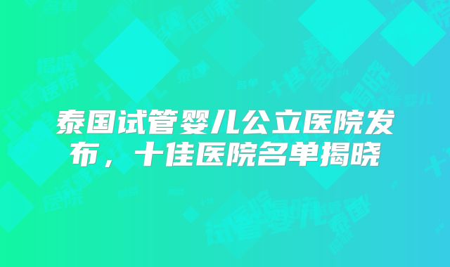 泰国试管婴儿公立医院发布，十佳医院名单揭晓