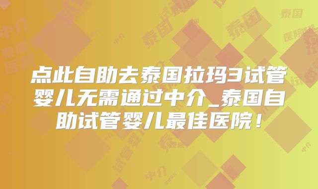 点此自助去泰国拉玛3试管婴儿无需通过中介_泰国自助试管婴儿最佳医院!
