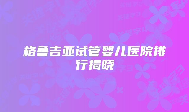 格鲁吉亚试管婴儿医院排行揭晓