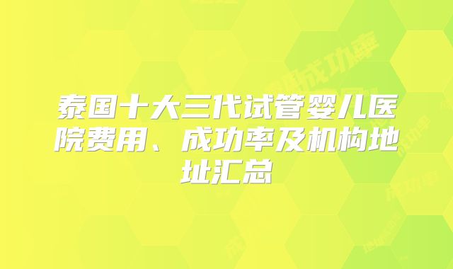 泰国十大三代试管婴儿医院费用、成功率及机构地址汇总