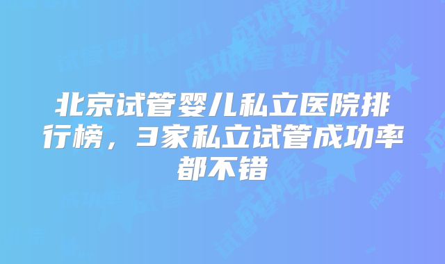 北京试管婴儿私立医院排行榜,3家私立试管成功率都不错
