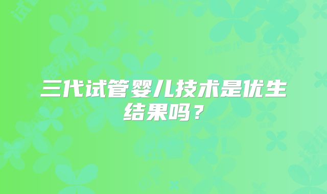三代试管婴儿技术是优生结果吗?