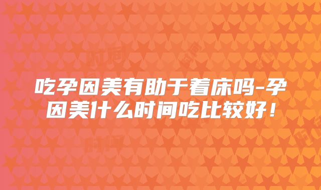 吃孕因美有助于着床吗-孕因美什么时间吃比较好！