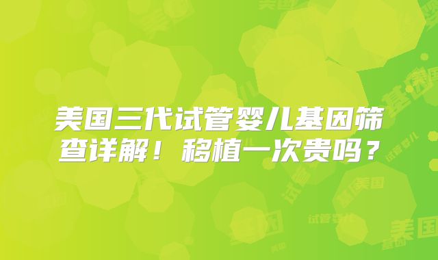 美国三代试管婴儿基因筛查详解！移植一次贵吗？