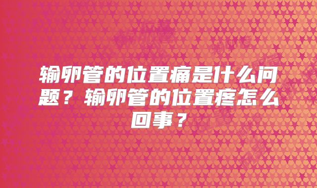 输卵管的位置痛是什么问题?输卵管的位置疼怎么回事?