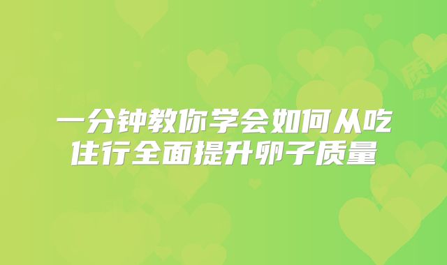 一分钟教你学会如何从吃住行全面提升卵子质量