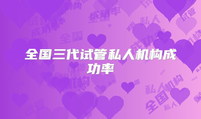 全国三代试管私人机构成功率