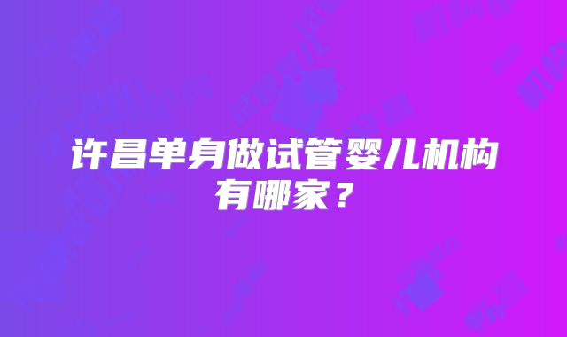 许昌单身做试管婴儿机构有哪家?