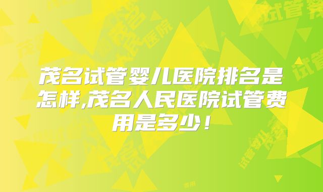 茂名试管婴儿医院排名是怎样,茂名人民医院试管费用是多少！