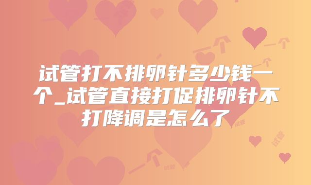 试管打不排卵针多少钱一个_试管直接打促排卵针不打降调是怎么了