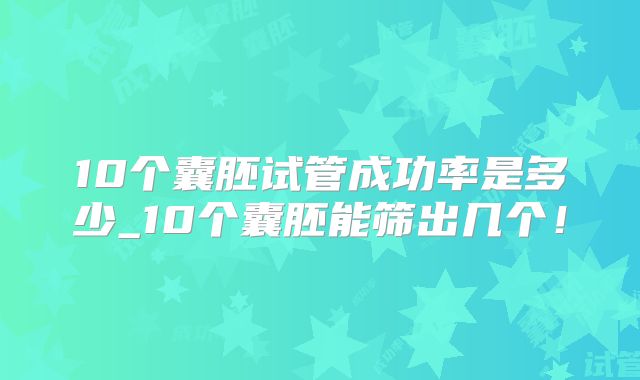 10个囊胚试管成功率是多少_10个囊胚能筛出几个!