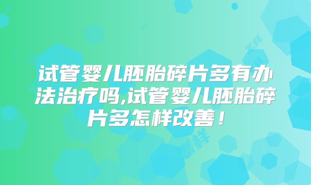 试管婴儿胚胎碎片多有办法治疗吗,试管婴儿胚胎碎片多怎样改善！