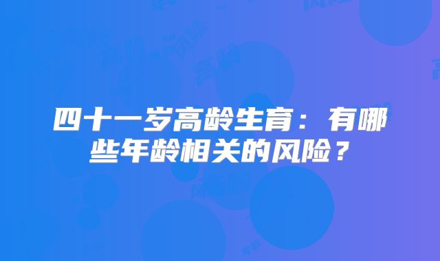 四十一岁高龄生育：有哪些年龄相关的风险？