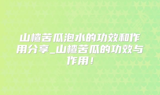 山楂苦瓜泡水的功效和作用分享_山楂苦瓜的功效与作用!